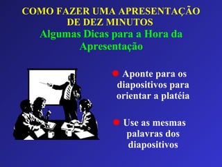 COMO FAZER UMA APRESENTAÇÃO DE DEZ MINUTOS   Algumas Dicas para a Hora da Apresentação Aponte para os diapositivos para orientar a platéia Use as mesmas palavras dos diapositivos 