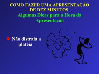 COMO FAZER UMA APRESENTAÇÃO DE DEZ MINUTOS   Algumas Dicas para a Hora da Apresentação Não distraia a platéia 