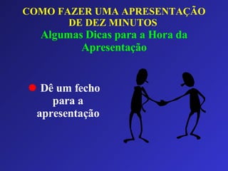 COMO FAZER UMA APRESENTAÇÃO DE DEZ MINUTOS   Algumas Dicas para a Hora da Apresentação Dê um fecho para a apresentação 