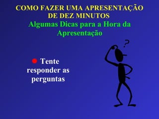 COMO FAZER UMA APRESENTAÇÃO DE DEZ MINUTOS   Algumas Dicas para a Hora da Apresentação Tente responder as perguntas 