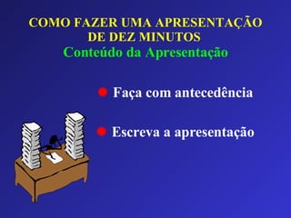 COMO FAZER UMA APRESENTAÇÃO DE DEZ MINUTOS   Conteúdo da Apresentação Faça com antecedência Escreva a apresentação 