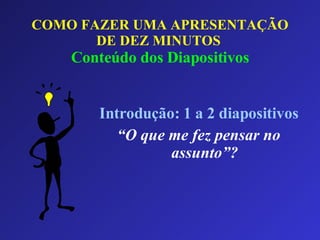 COMO FAZER UMA APRESENTAÇÃO DE DEZ MINUTOS   Conteúdo dos Diapositivos Introdução: 1 a 2 diapositivos “ O que me fez pensar no assunto”? 