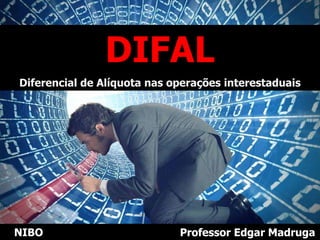 DIFAL
Diferencial de Alíquota nas operações interestaduais
NIBO Professor Edgar Madruga
 