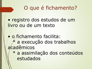 O que é fichamento?
• registro dos estudos de um
livro ou de um texto
• o fichamento facilita:
* a execução dos trabalhos
acadêmicos
* a assimilação dos conteúdos
estudados
 