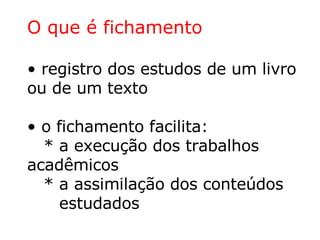 <ul><li>O que é fichamento </li></ul><ul><li>registro dos estudos de um livro ou de um texto </li></ul><ul><li>o fichament...