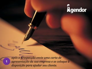 1

após a prospecção envie uma carta de
apresentação da sua empresa e se coloque à
disposição para ajudar seu cliente.

 
