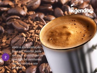 2

após a apresentação
faça um convite para
um café e certifique-se
que não há nenhuma
dúvida sobre o seu
produto.

 