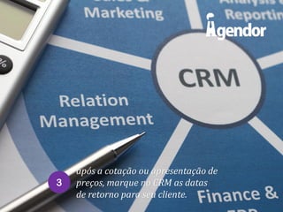 3

após a cotação ou apresentação de
preços, marque no CRM as datas
de retorno para seu cliente.

 