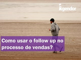 Como usar o follow up no
processo de vendas?

 
