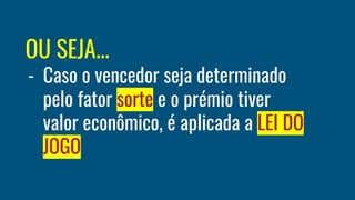 OU SEJA...
- Caso o vencedor seja determinado
pelo fator sorte e o prémio tiver
valor econômico, é aplicada a LEI DO
JOGO
 