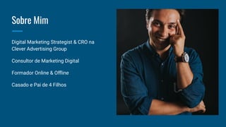 Sobre Mim
Digital Marketing Strategist & CRO na
Clever Advertising Group
Consultor de Marketing Digital
Formador Online & Oﬄine
Casado e Pai de 4 Filhos
 