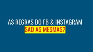 AS REGRAS DO FB & INSTAGRAM
SÃO AS MESMAS?
 