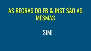 AS REGRAS DO FB & INST SÃO AS
MESMAS
SIM!
 
