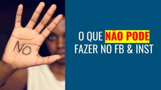 O QUE NÃO PODE
FAZER NO FB & INST
 