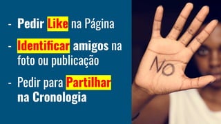- Pedir Like na Página
- Identiﬁcar amigos na
foto ou publicação
- Pedir para Partilhar
na Cronologia
 