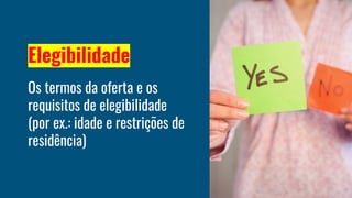Elegibilidade
Os termos da oferta e os
requisitos de elegibilidade
(por ex.: idade e restrições de
residência)
 