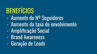 BENEFÍCIOS
- Aumento do Nº Seguidores
- Aumento da taxa de envolvimento
- Ampliﬁcação Social
- Brand Awareness
- Geração de Leads
 