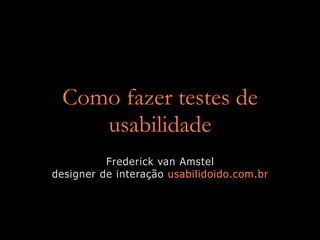 Como fazer testes de
    usabilidade
          Frederick van Amstel
designer de interação usabilidoido.com.br