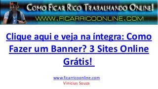 Clique aqui e veja na íntegra: Como
Fazer um Banner? 3 Sites Online
Grátis!
www.ficarricoonline.com
Vinicius Souza
 