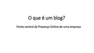 O que é um blog?
Ponto central de Presença Online de uma empresa
 