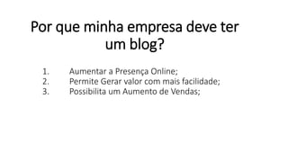 Por que minha empresa deve ter
um blog?
1. Aumentar a Presença Online;
2. Permite Gerar valor com mais facilidade;
3. Possibilita um Aumento de Vendas;
 