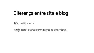 Diferença entre site e blog
Site: Institucional.
Blog: Institucional e Produção de conteúdo.
 