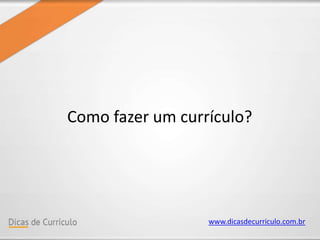 www.dicasdecurriculo.com.br
Como fazer um currículo?
 