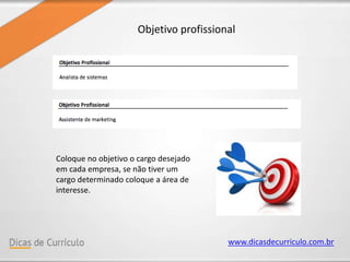 www.dicasdecurriculo.com.br
Objetivo profissional
Coloque no objetivo o cargo desejado
em cada empresa, se não tiver um
cargo determinado coloque a área de
interesse.
 