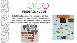 Esta tática baseia-se na entrega de cartões
com comentários para que os colaboradores
possam avaliar, reconhecer e elogiar colegas de
trabalho. É uma forma de engajar e incentivar os
profissionais.
FEEDBACK KUDOS
 