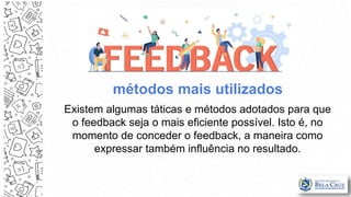 Existem algumas táticas e métodos adotados para que
o feedback seja o mais eficiente possível. Isto é, no
momento de conceder o feedback, a maneira como
expressar também influência no resultado.
métodos mais utilizados
 