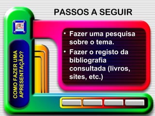 PASSOS A SEGUIR Fazer uma pesquisa sobre o tema. Fazer o registo da bibliografia consultada (livros, sites, etc.) COMO FAZER UMA APRESENTAÇÃO? 