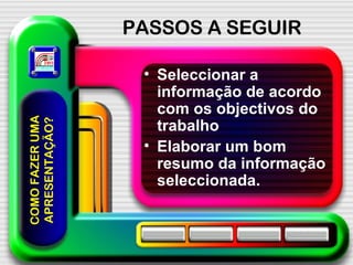 PASSOS A SEGUIR Seleccionar a informação de acordo com os objectivos do trabalho Elaborar um bom resumo da informação seleccionada. COMO FAZER UMA APRESENTAÇÃO? 