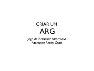 CRIAR UM
ARG
Jogo de Realidade Alternativa	

Alternative Reality Game
 