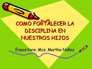 COMO FORTALECER LA DISCIPLINA EN NUESTROS HIJOS Expositora: Mcs. Martha Núñez 