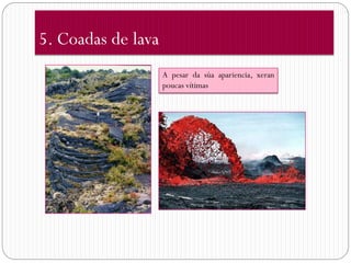 5. Coadas de lava
                    A pesar da súa apariencia, xeran
                    poucas vítimas
 