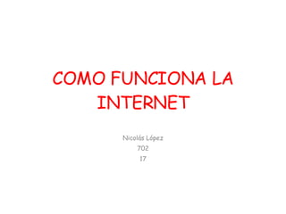 COMO FUNCIONA LA INTERNET Nicolás López 702 17 