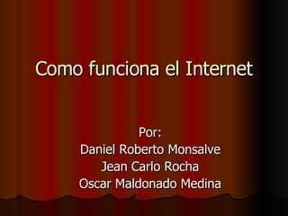 Como funciona el Internet Por: Daniel Roberto Monsalve Jean Carlo Rocha Oscar Maldonado Medina 