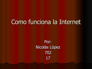 Como funciona la Internet Por: Nicolás López 702 17 