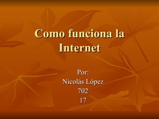 Como funciona la Internet Por: Nicolás López 702 17 