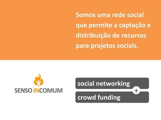 Somos uma rede social
que permite a captação e
distribuição de recursos
para projetos sociais.




social networking
                    +
crowd funding
 