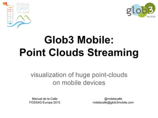 Glob3 Mobile:
Point Clouds Streaming
visualization of huge point-clouds
on mobile devices
Manuel de la Calle
FOSS4G Europe 2015
@mdelacalle
mdelacalle@glob3mobile.com
 
