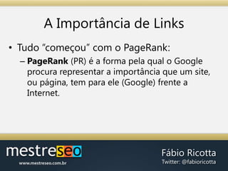A Importância de LinksTudo “começou” com o PageRank:PageRank (PR) é a forma pela qual o Google procura representar a importância que um site, ou página, tem para ele (Google) frente a Internet.