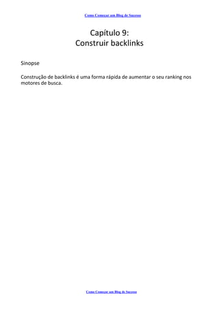 Como Começar um Blog de Sucesso
Capítulo 9:
Construir backlinks
Sinopse
Construção de backlinks é uma forma rápida de aumentar o seu ranking nos
motores de busca.
Como Começar um Blog de Sucesso
 