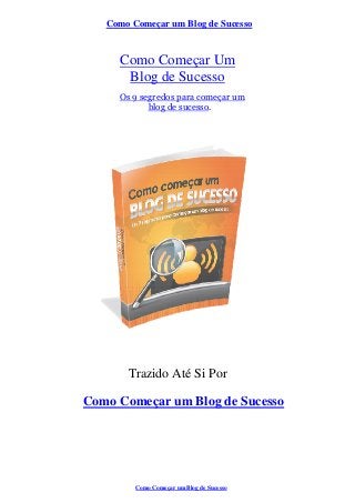 Como Começar um Blog de Sucesso
Como Começar Um
Blog de Sucesso
Os 9 segredos para começar um
blog de sucesso.
Trazido Até Si Por
Como Começar um Blog de Sucesso
Como Começar um Blog de Sucesso
 