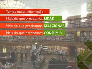 Temos muita informação
      Mais do que precisamos Lidar
                             LIDAR

      Mais do que precisamos Selecionar
                             SELECIONAR

      Mais do que precisamos Consumir
                             CONSUMIR




[3]
 