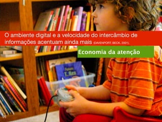 O ambiente digital e a velocidade do intercâmbio de
 informações acentuam ainda mais (DAVENPORT; BECK, 2001).
                                Economia da atenção



                                       Davenport, T; BECK, J. A economia da
                                       Atencão. Rio de Janeiro, 2001




[3]
 