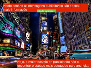 Neste cenário as mensagens publicitárias são apenas
  mais informação       ﬁltrada, ignorada




           Hoje, o maior desaﬁo da publicidade não é
[3]
           encontrar o espaço mais adequado para anunciar.
 