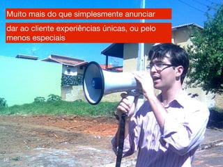 Muito mais do que simplesmente anunciar
 dar ao cliente experiências únicas, ou pelo
 menos especiais




[3]
 