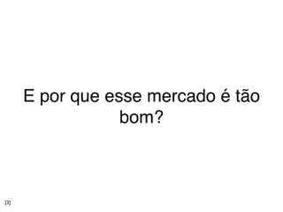 E por que esse mercado é tão
                  bom?



[3]
 