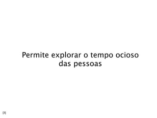 Permite explorar o tempo ocioso
                das pessoas




[3]
 